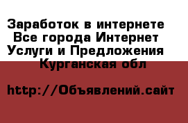 Заработок в интернете - Все города Интернет » Услуги и Предложения   . Курганская обл.